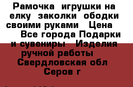 Рамочка, игрушки на елку. заколки, ободки своими руками › Цена ­ 10 - Все города Подарки и сувениры » Изделия ручной работы   . Свердловская обл.,Серов г.